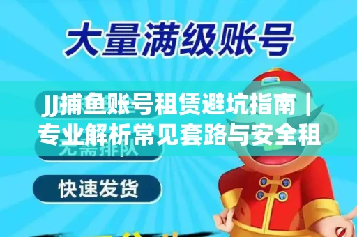 JJ捕鱼账号租赁避坑指南｜专业解析常见套路与安全租号法则