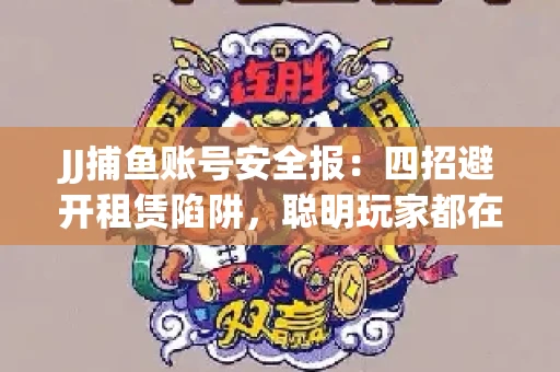 JJ捕鱼账号安全报：四招避开租赁陷阱，聪明玩家都在做