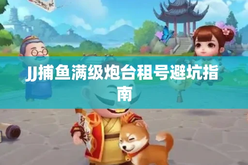 JJ捕鱼满级炮台租号避坑指南