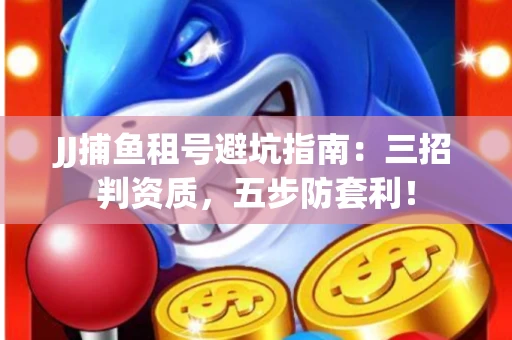JJ捕鱼租号避坑指南：三招判资质，五步防套利！