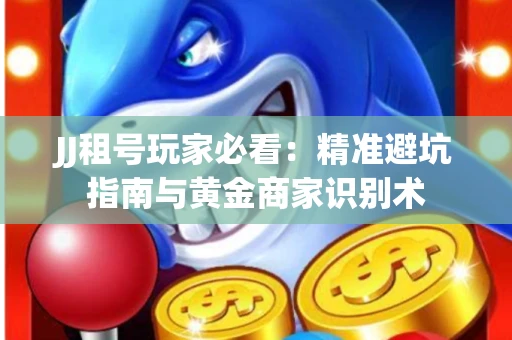 JJ租号玩家必看：精准避坑指南与黄金商家识别术