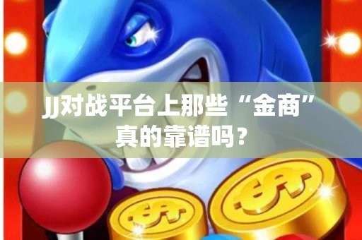 JJ对战平台上那些“金商”真的靠谱吗？