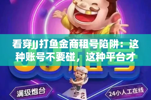 看穿JJ打鱼金商租号陷阱：这种账号不要碰，这种平台才靠谱
